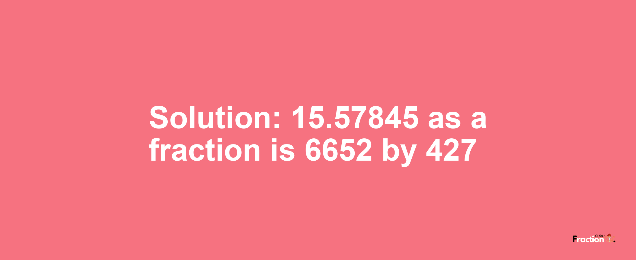 Solution:15.57845 as a fraction is 6652/427